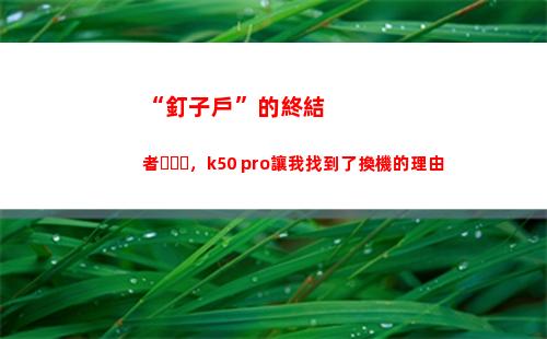 “釘子戶”的閉幕者，k50 pro讓我找到了換機的來由